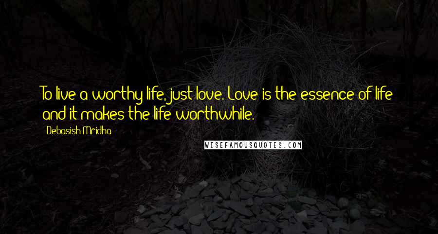 Debasish Mridha Quotes: To live a worthy life, just love. Love is the essence of life and it makes the life worthwhile.