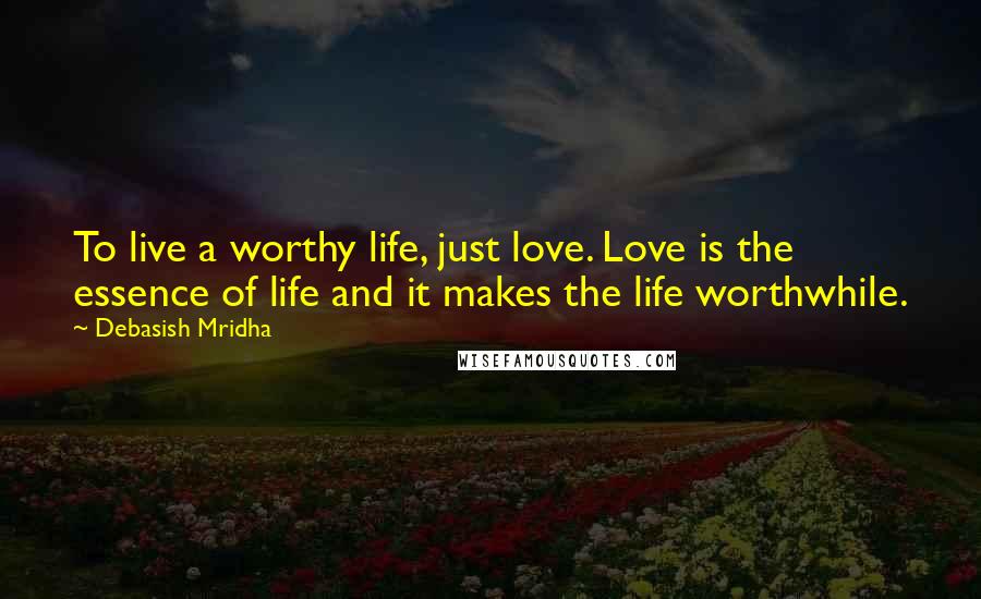 Debasish Mridha Quotes: To live a worthy life, just love. Love is the essence of life and it makes the life worthwhile.