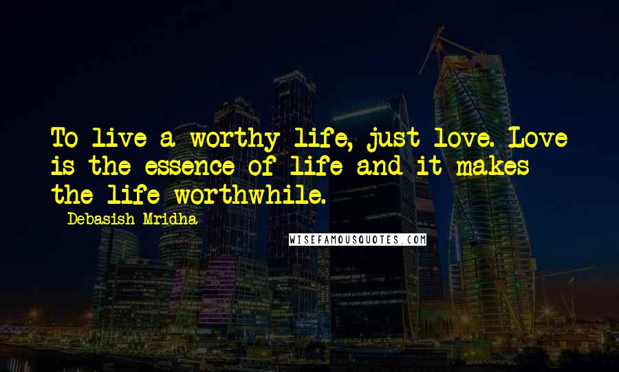 Debasish Mridha Quotes: To live a worthy life, just love. Love is the essence of life and it makes the life worthwhile.