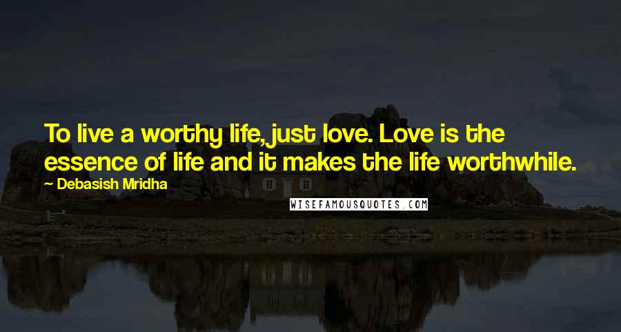 Debasish Mridha Quotes: To live a worthy life, just love. Love is the essence of life and it makes the life worthwhile.