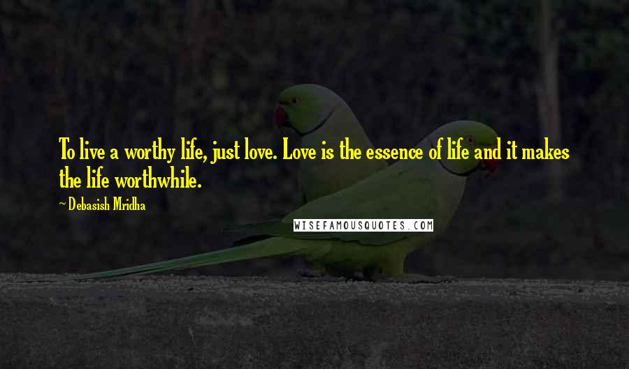 Debasish Mridha Quotes: To live a worthy life, just love. Love is the essence of life and it makes the life worthwhile.