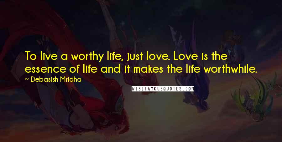 Debasish Mridha Quotes: To live a worthy life, just love. Love is the essence of life and it makes the life worthwhile.