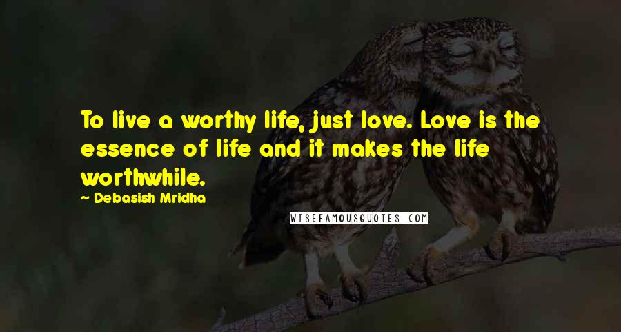 Debasish Mridha Quotes: To live a worthy life, just love. Love is the essence of life and it makes the life worthwhile.