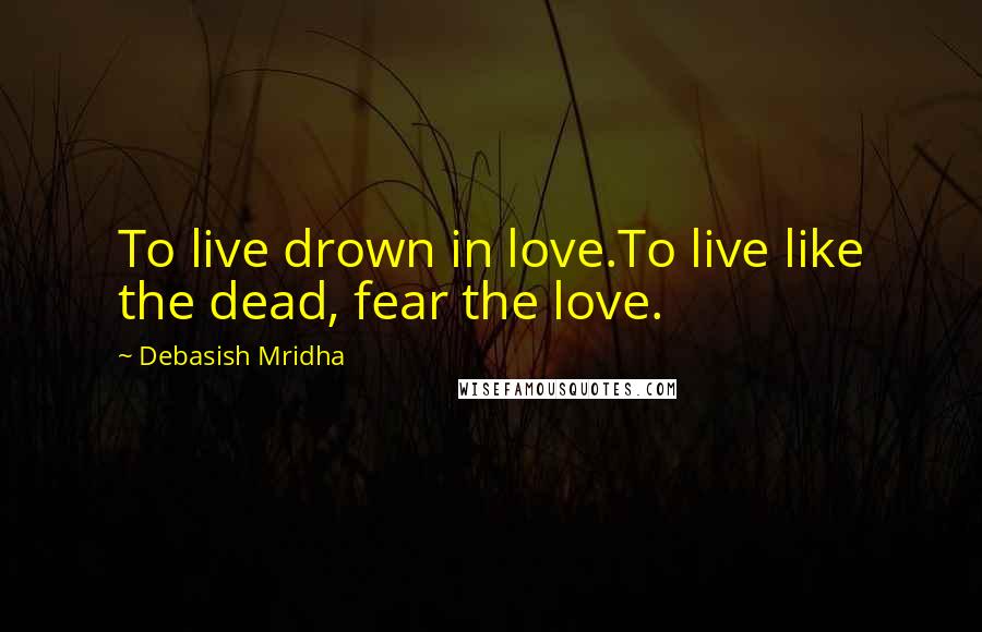 Debasish Mridha Quotes: To live drown in love.To live like the dead, fear the love.