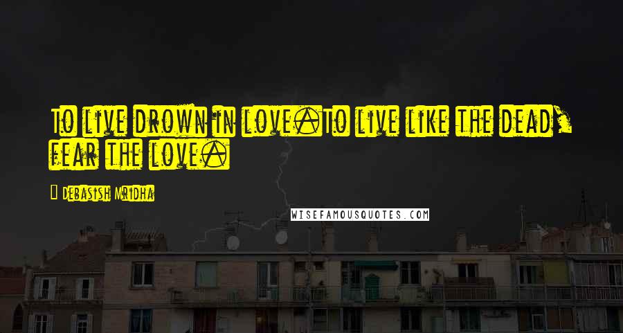 Debasish Mridha Quotes: To live drown in love.To live like the dead, fear the love.