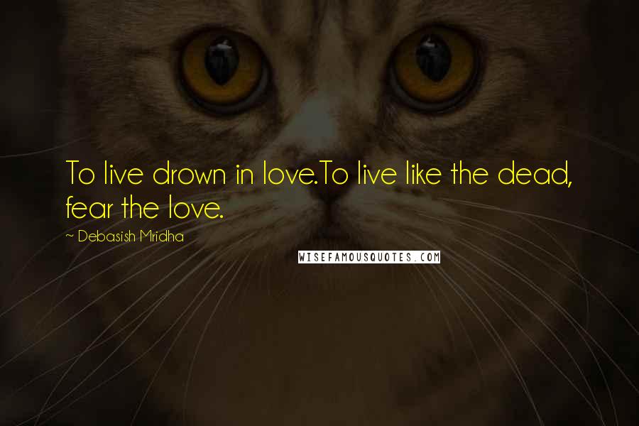 Debasish Mridha Quotes: To live drown in love.To live like the dead, fear the love.