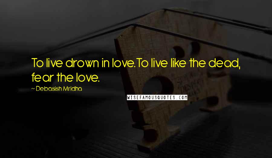 Debasish Mridha Quotes: To live drown in love.To live like the dead, fear the love.