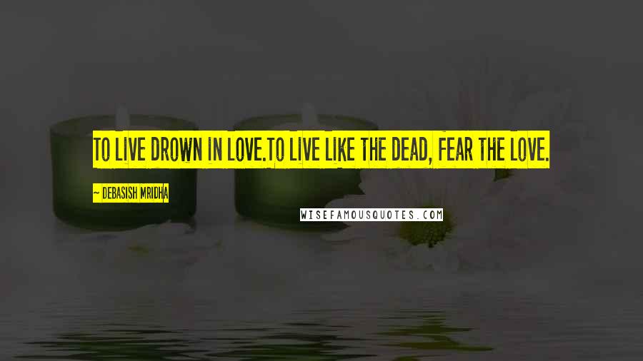 Debasish Mridha Quotes: To live drown in love.To live like the dead, fear the love.