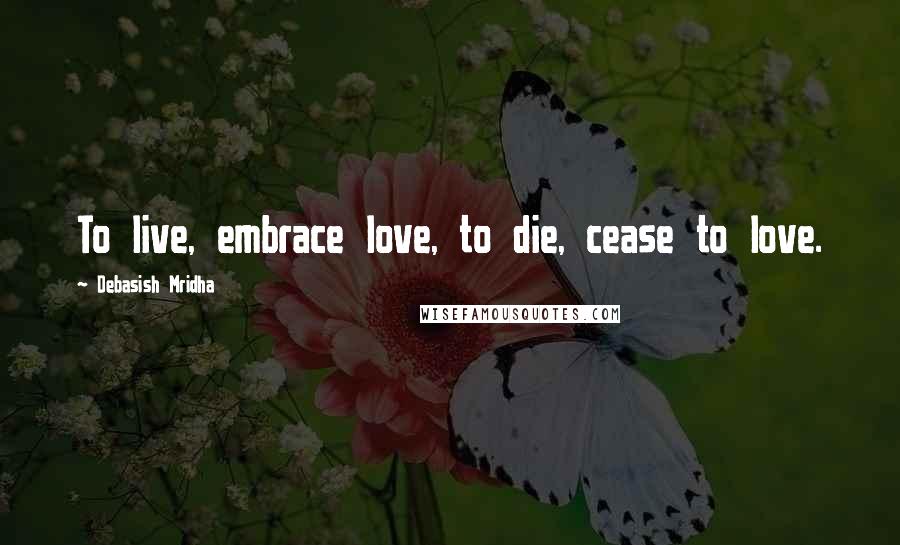 Debasish Mridha Quotes: To live, embrace love, to die, cease to love.