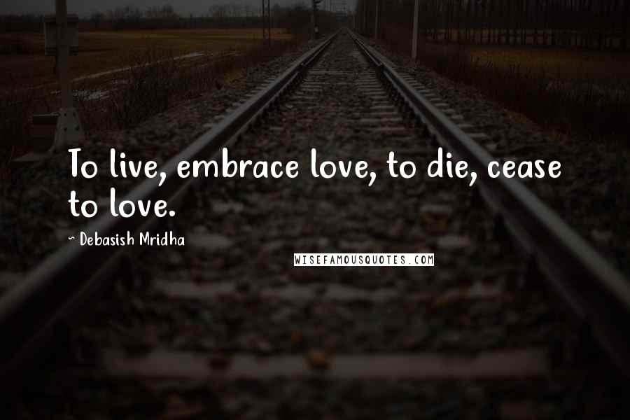 Debasish Mridha Quotes: To live, embrace love, to die, cease to love.