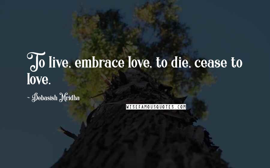 Debasish Mridha Quotes: To live, embrace love, to die, cease to love.