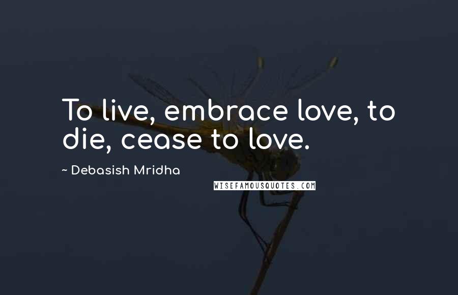 Debasish Mridha Quotes: To live, embrace love, to die, cease to love.