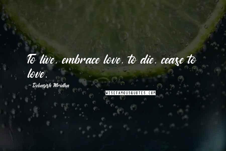 Debasish Mridha Quotes: To live, embrace love, to die, cease to love.