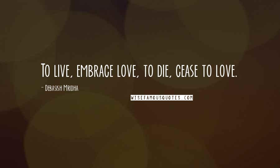 Debasish Mridha Quotes: To live, embrace love, to die, cease to love.