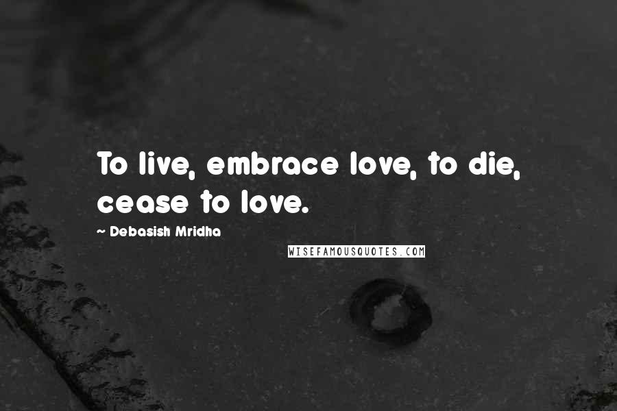 Debasish Mridha Quotes: To live, embrace love, to die, cease to love.