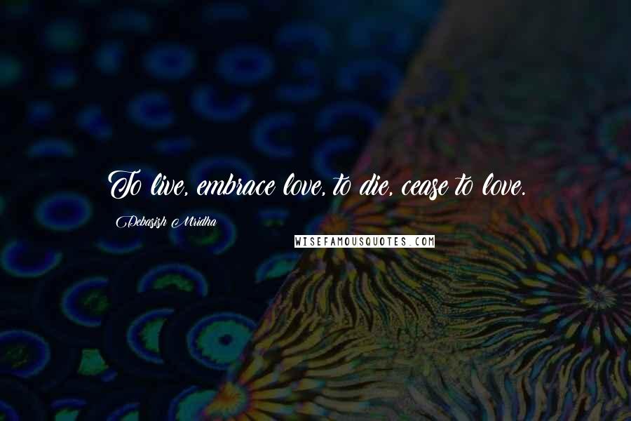 Debasish Mridha Quotes: To live, embrace love, to die, cease to love.