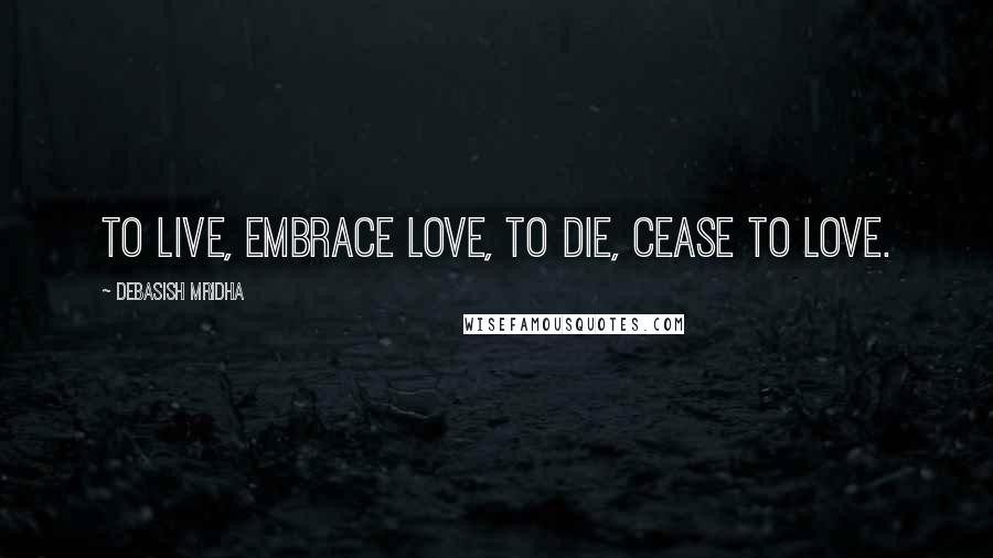 Debasish Mridha Quotes: To live, embrace love, to die, cease to love.