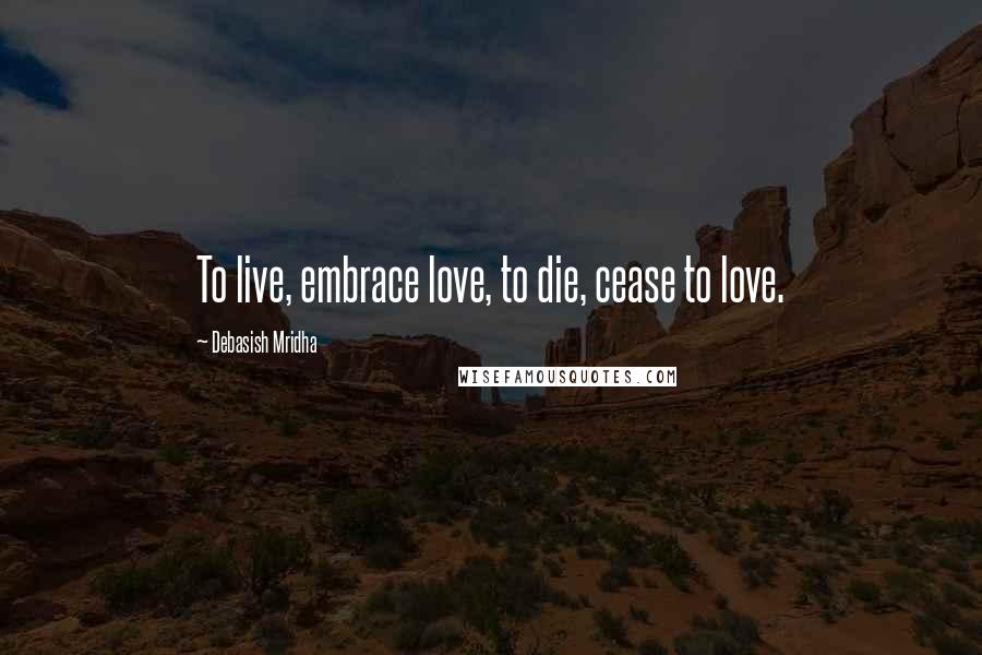 Debasish Mridha Quotes: To live, embrace love, to die, cease to love.