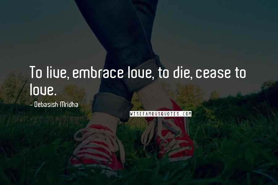 Debasish Mridha Quotes: To live, embrace love, to die, cease to love.