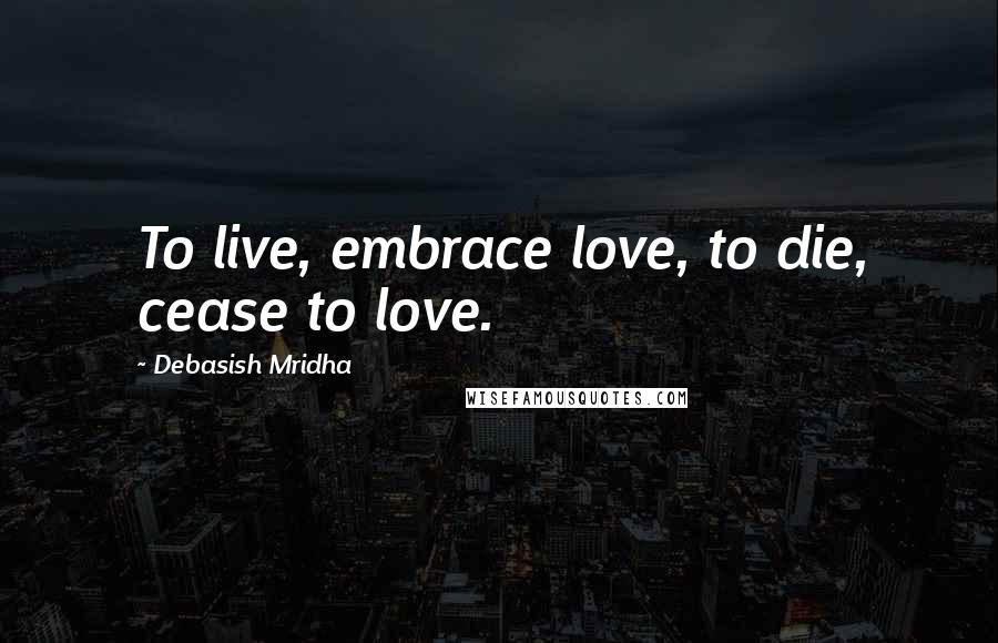 Debasish Mridha Quotes: To live, embrace love, to die, cease to love.