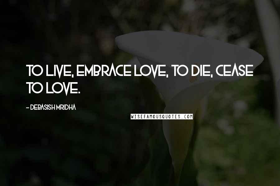 Debasish Mridha Quotes: To live, embrace love, to die, cease to love.