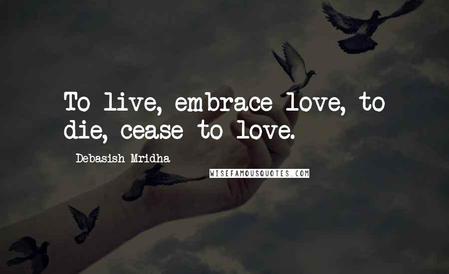 Debasish Mridha Quotes: To live, embrace love, to die, cease to love.