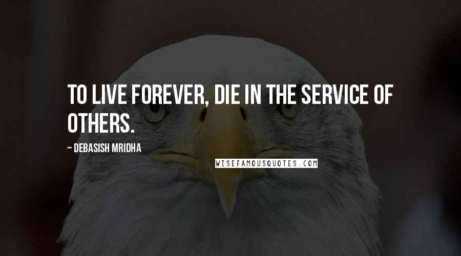 Debasish Mridha Quotes: To live forever, die in the service of others.