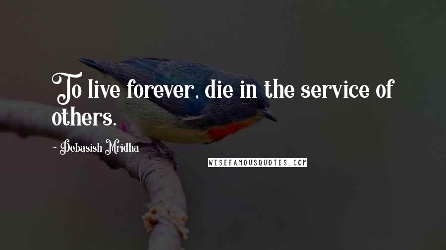 Debasish Mridha Quotes: To live forever, die in the service of others.