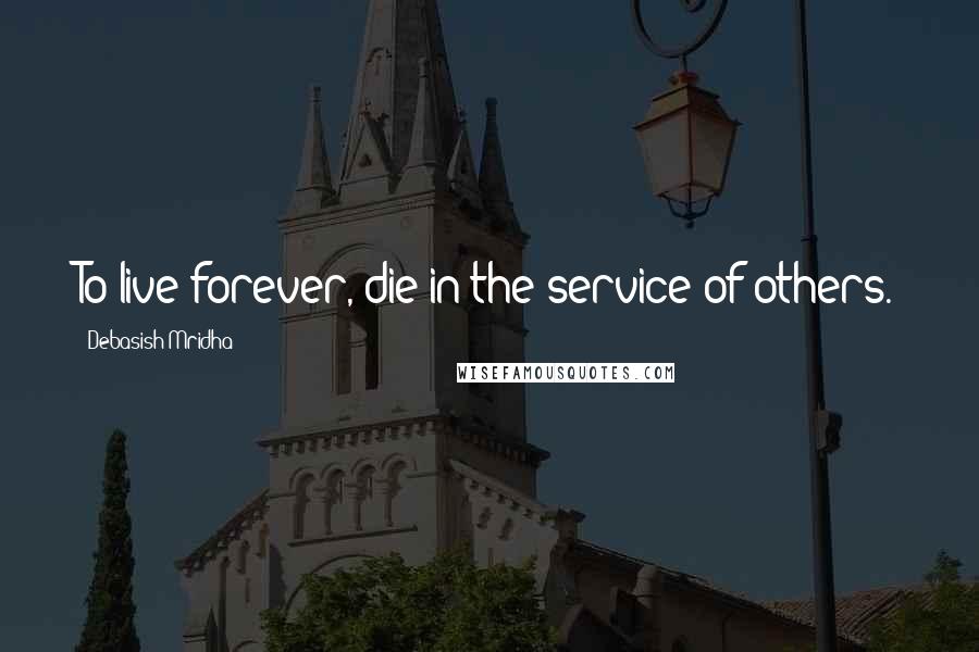 Debasish Mridha Quotes: To live forever, die in the service of others.