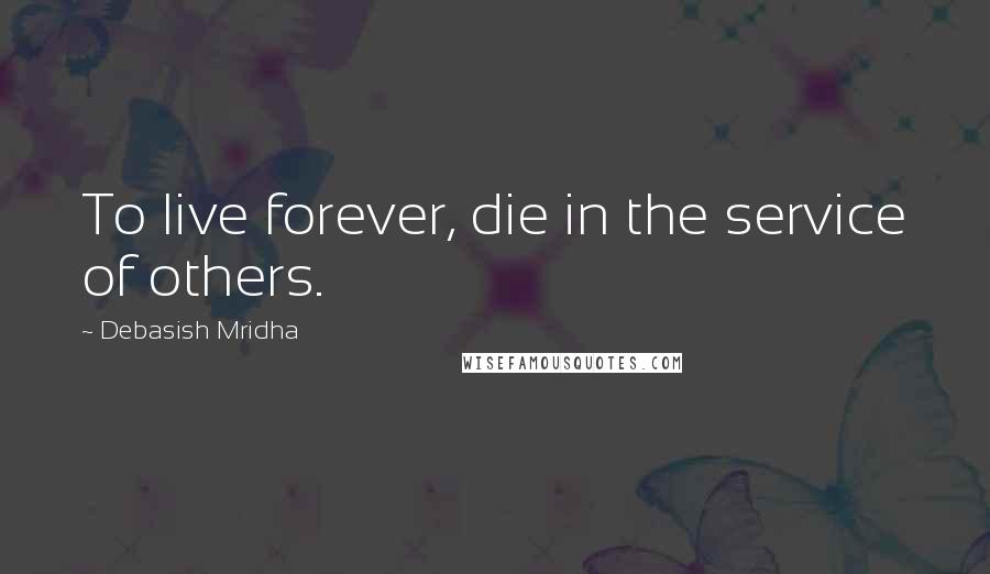 Debasish Mridha Quotes: To live forever, die in the service of others.