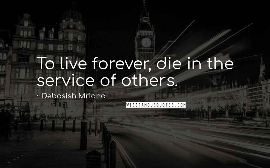 Debasish Mridha Quotes: To live forever, die in the service of others.