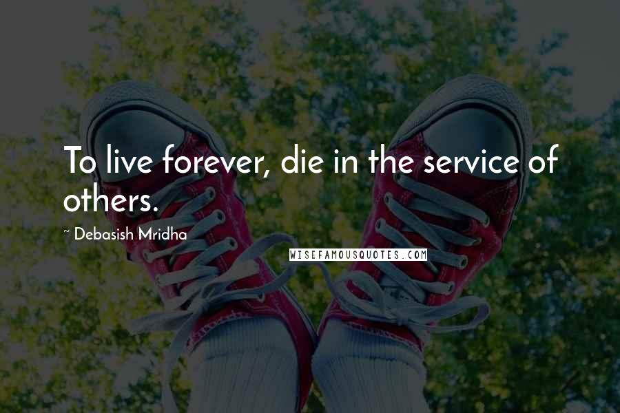 Debasish Mridha Quotes: To live forever, die in the service of others.