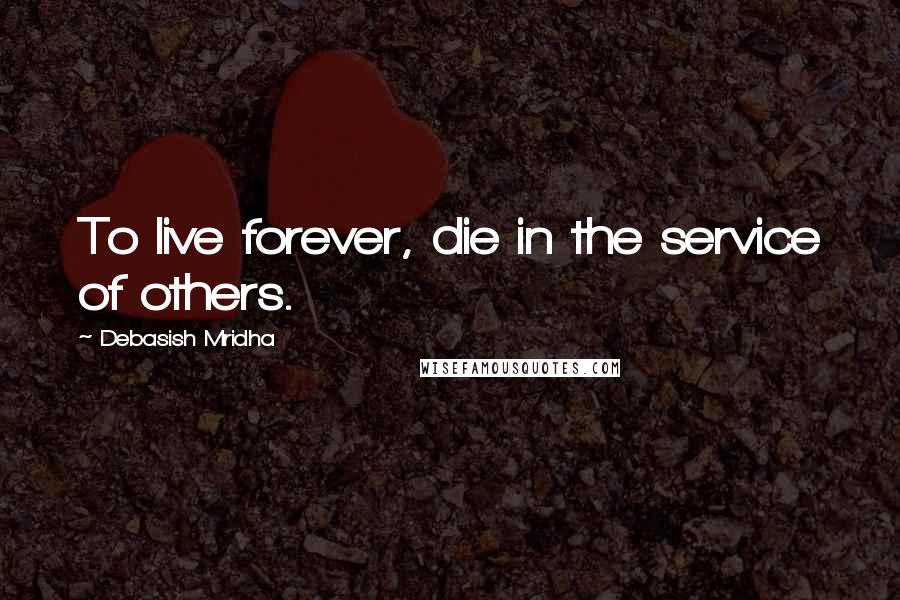 Debasish Mridha Quotes: To live forever, die in the service of others.