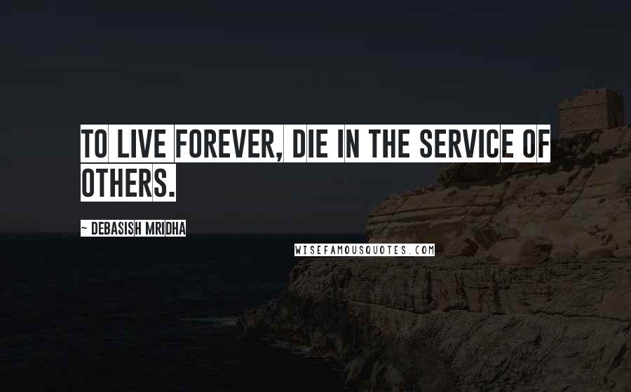 Debasish Mridha Quotes: To live forever, die in the service of others.