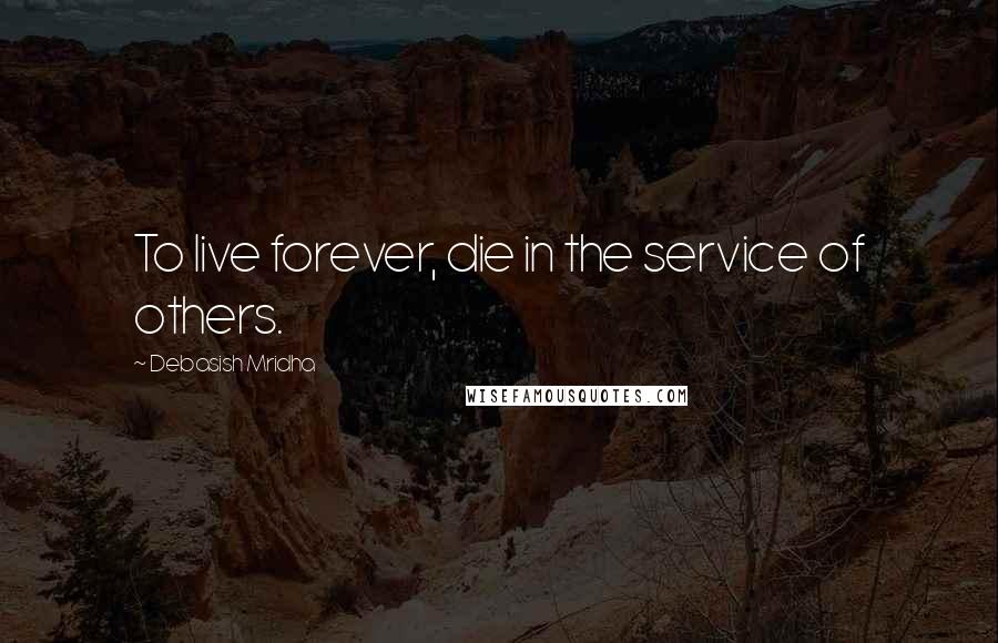 Debasish Mridha Quotes: To live forever, die in the service of others.