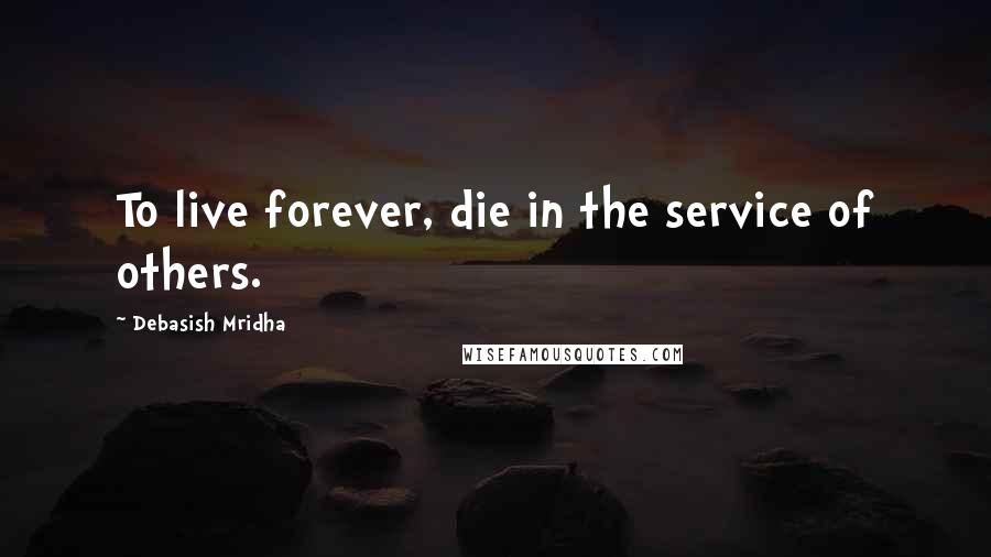 Debasish Mridha Quotes: To live forever, die in the service of others.