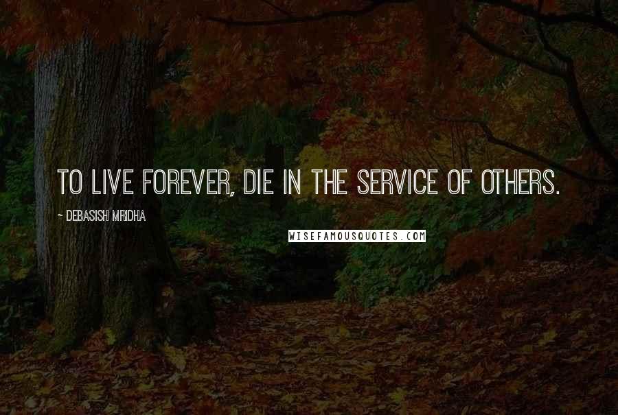 Debasish Mridha Quotes: To live forever, die in the service of others.