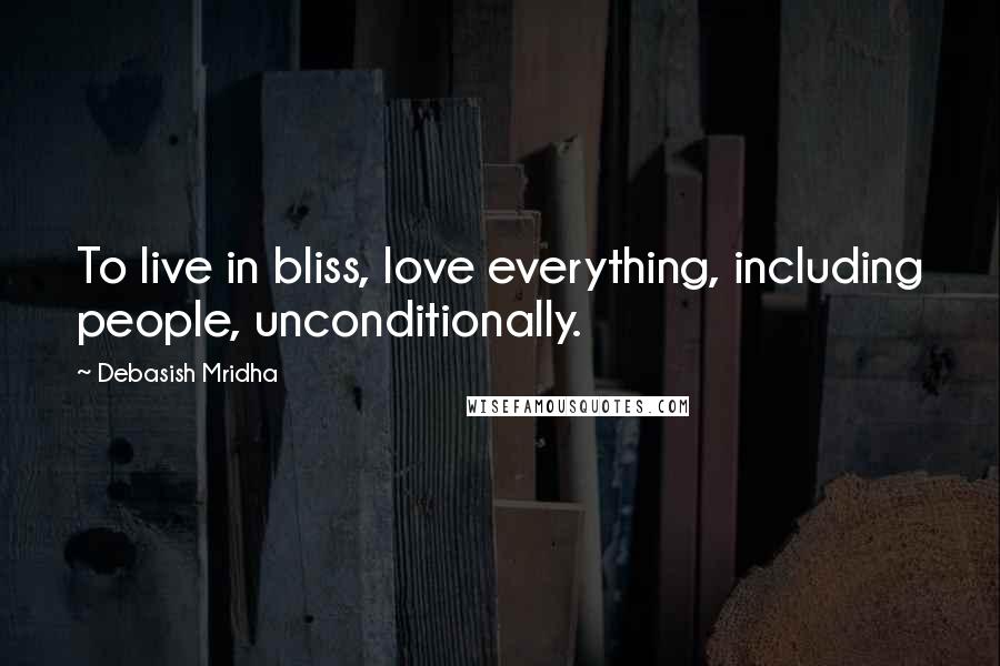 Debasish Mridha Quotes: To live in bliss, love everything, including people, unconditionally.