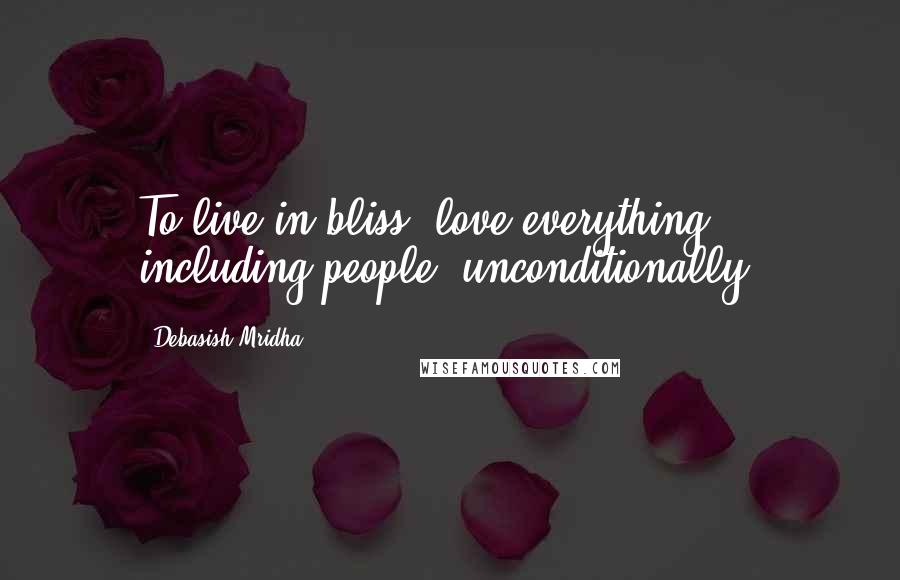 Debasish Mridha Quotes: To live in bliss, love everything, including people, unconditionally.