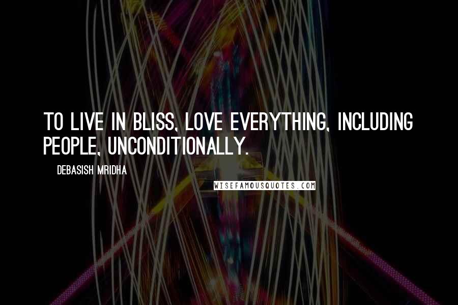 Debasish Mridha Quotes: To live in bliss, love everything, including people, unconditionally.