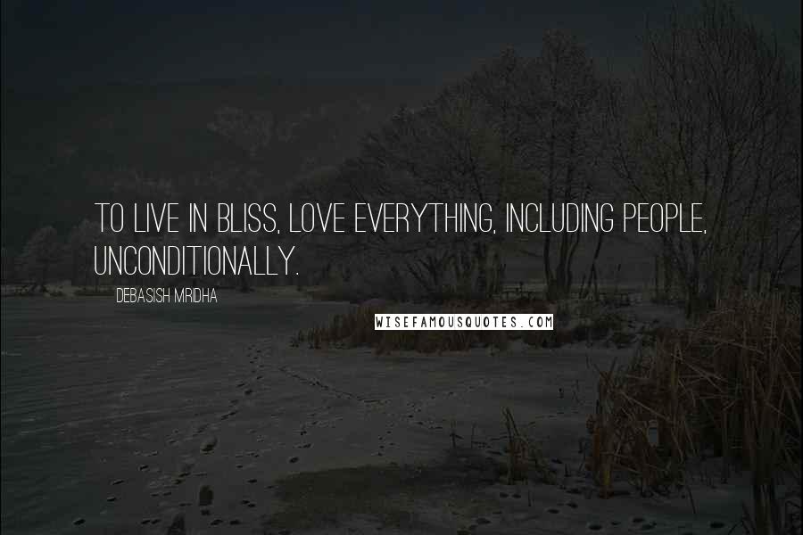 Debasish Mridha Quotes: To live in bliss, love everything, including people, unconditionally.
