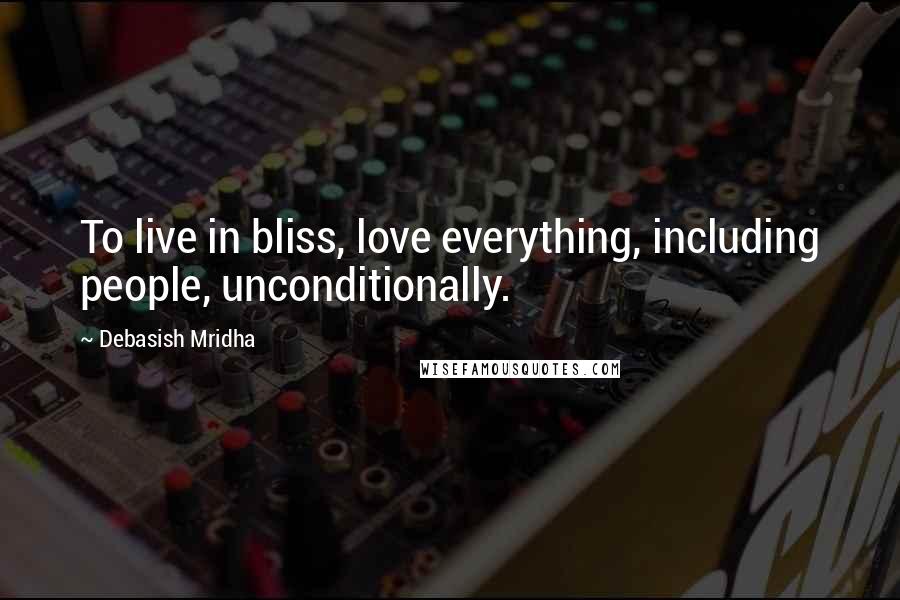 Debasish Mridha Quotes: To live in bliss, love everything, including people, unconditionally.