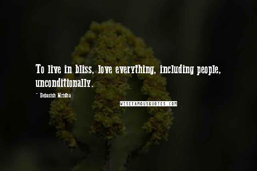Debasish Mridha Quotes: To live in bliss, love everything, including people, unconditionally.