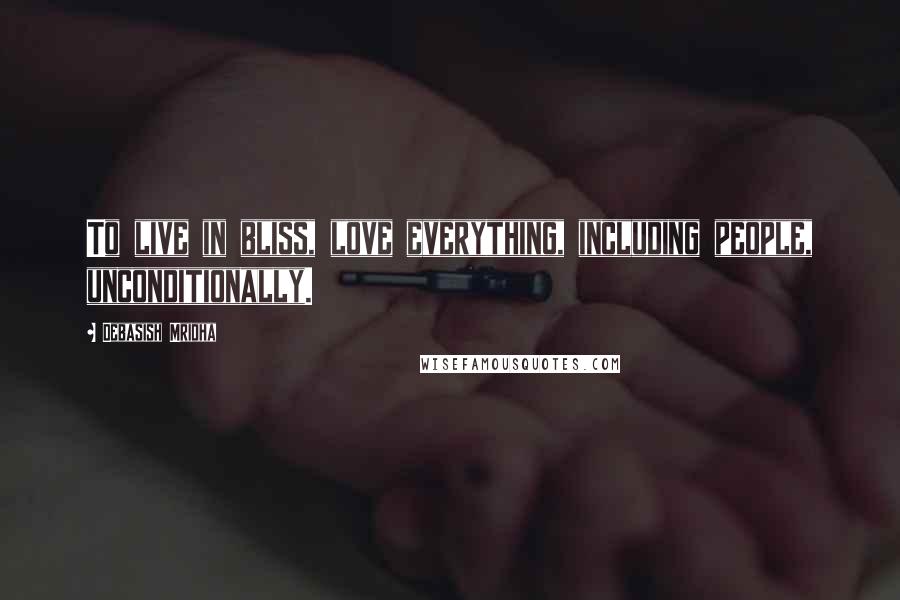 Debasish Mridha Quotes: To live in bliss, love everything, including people, unconditionally.