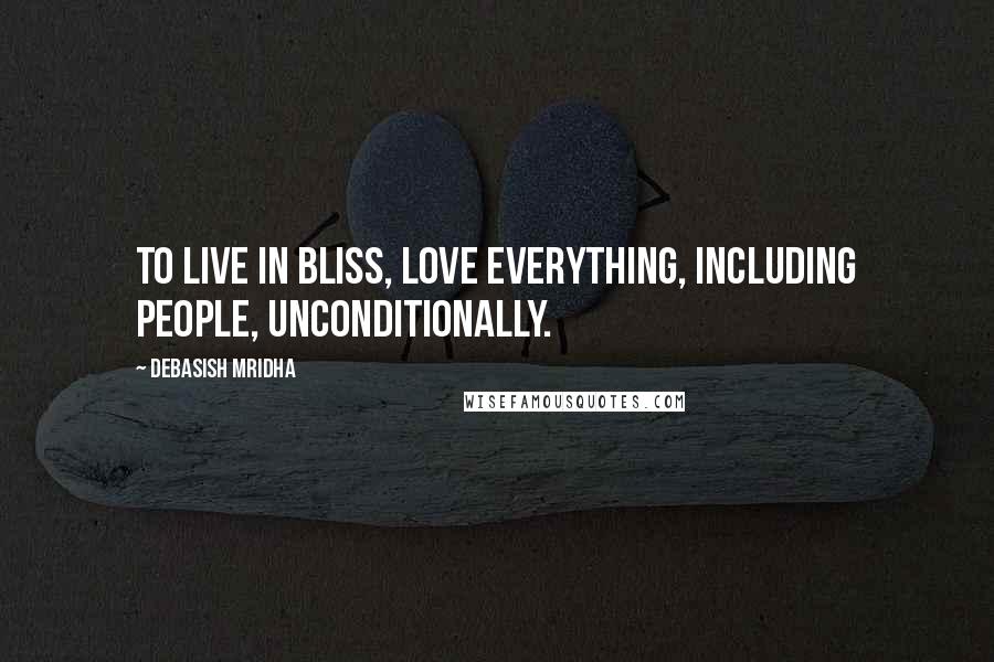 Debasish Mridha Quotes: To live in bliss, love everything, including people, unconditionally.
