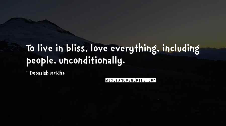 Debasish Mridha Quotes: To live in bliss, love everything, including people, unconditionally.