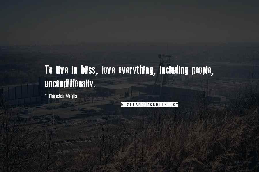 Debasish Mridha Quotes: To live in bliss, love everything, including people, unconditionally.