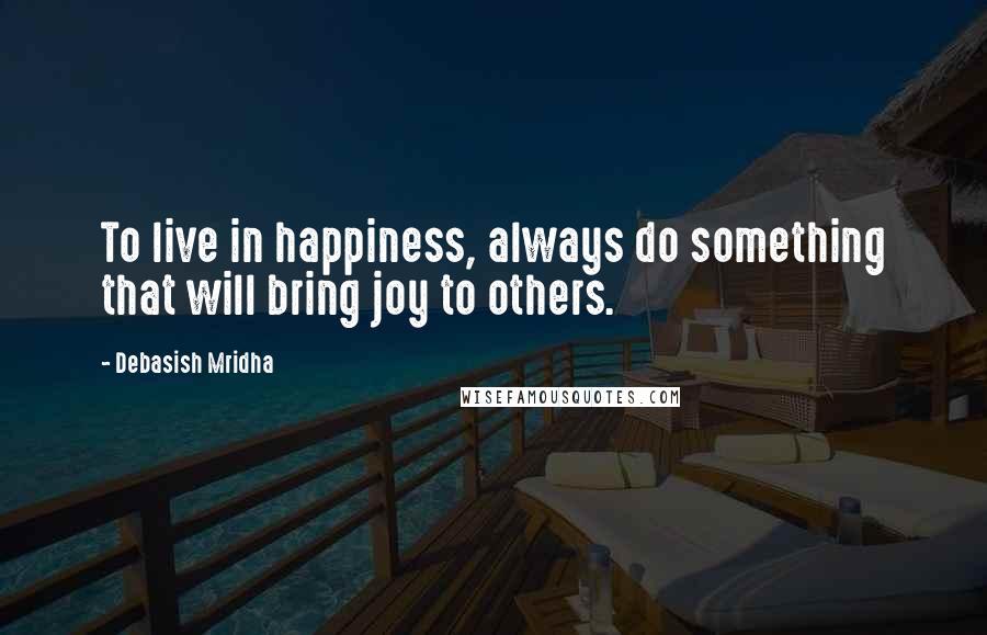 Debasish Mridha Quotes: To live in happiness, always do something that will bring joy to others.