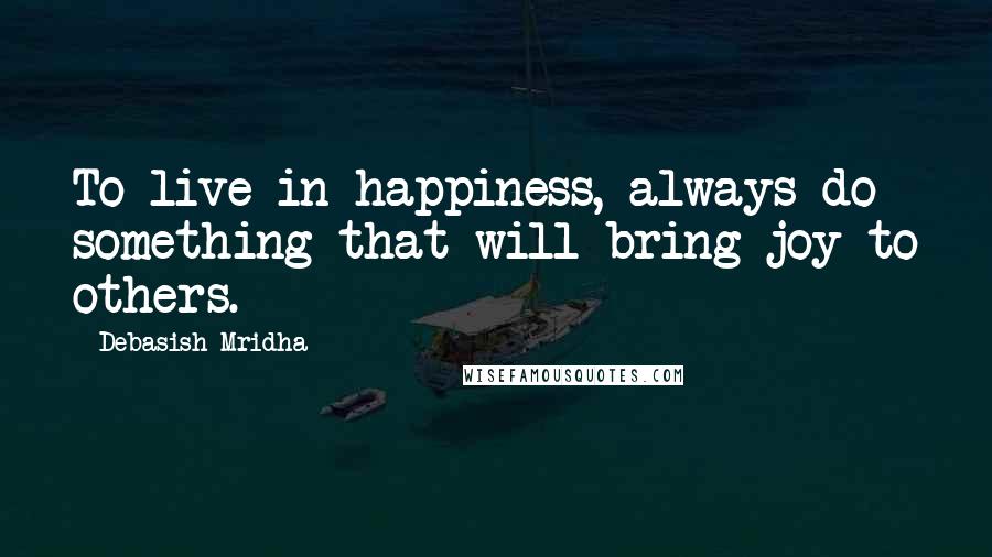 Debasish Mridha Quotes: To live in happiness, always do something that will bring joy to others.