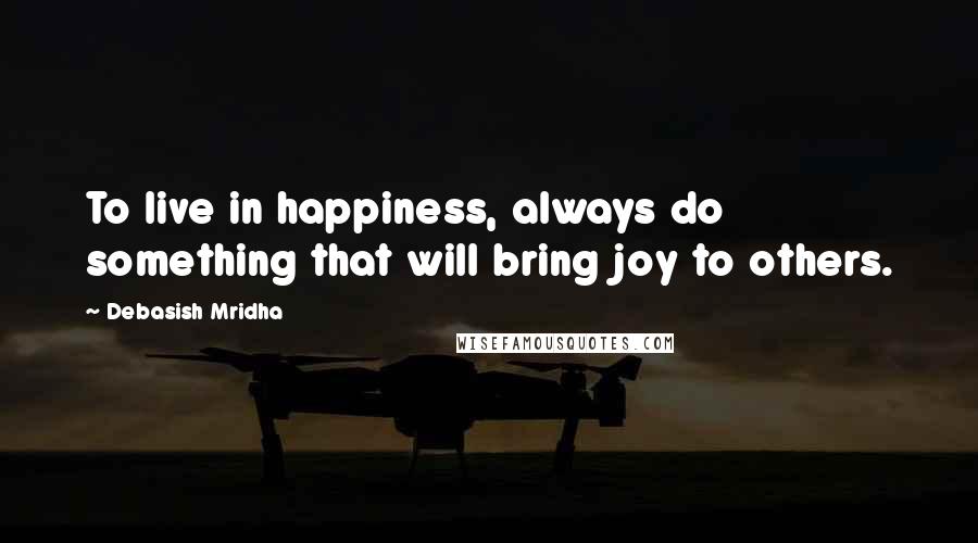 Debasish Mridha Quotes: To live in happiness, always do something that will bring joy to others.